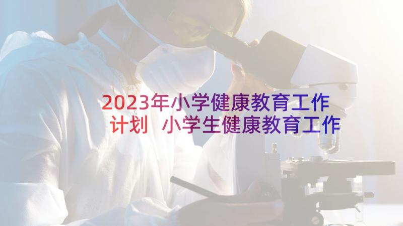 2023年小学健康教育工作计划 小学生健康教育工作计划(通用9篇)