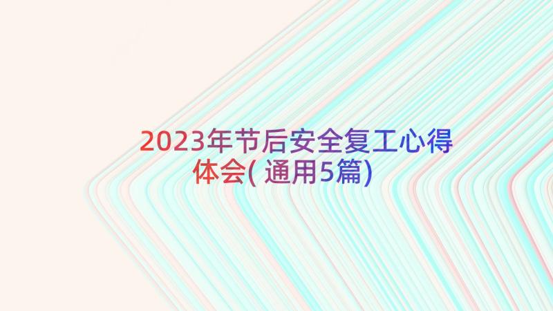 2023年节后安全复工心得体会(通用5篇)
