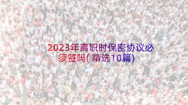 2023年离职时保密协议必须签吗(精选10篇)