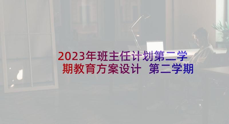 2023年班主任计划第二学期教育方案设计 第二学期班主任工作计划(优秀8篇)