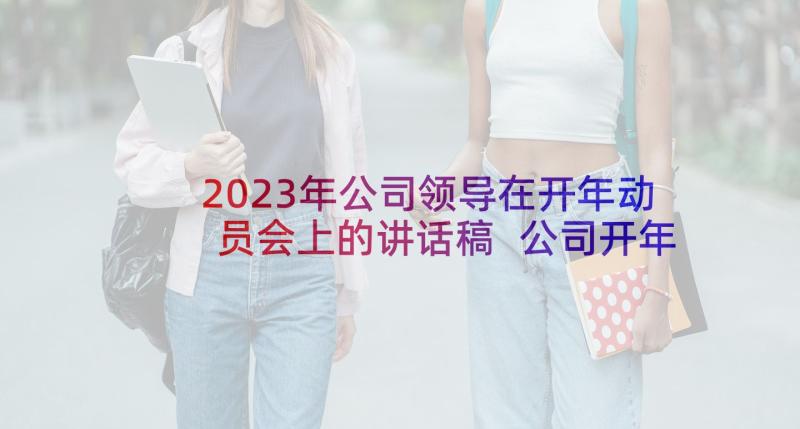 2023年公司领导在开年动员会上的讲话稿 公司开年会领导讲话稿(优质8篇)