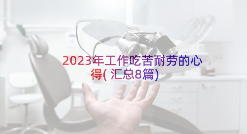 2023年工作吃苦耐劳的心得(汇总8篇)