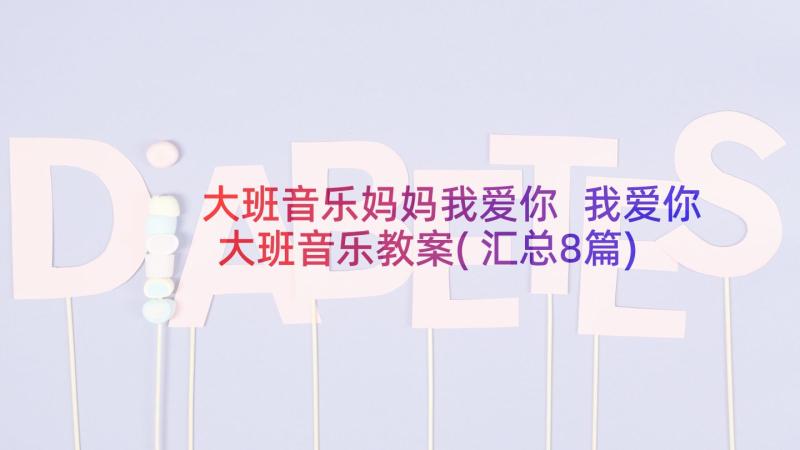 大班音乐妈妈我爱你 我爱你大班音乐教案(汇总8篇)