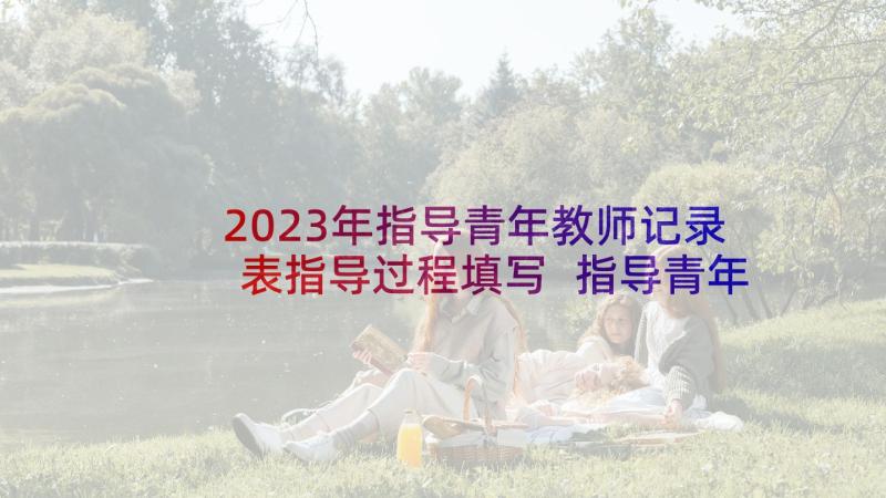 2023年指导青年教师记录表指导过程填写 指导青年教师活动记录总结(大全8篇)