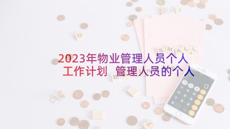 2023年物业管理人员个人工作计划 管理人员的个人工作计划(精选11篇)