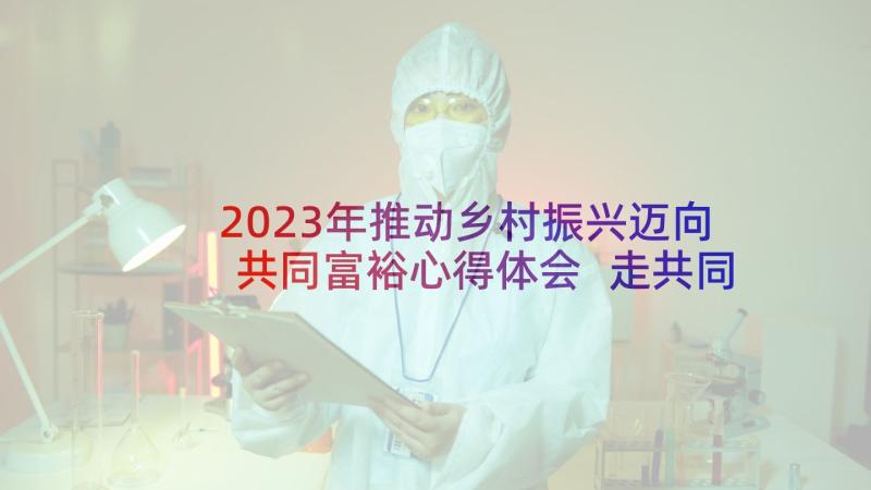 2023年推动乡村振兴迈向共同富裕心得体会 走共同富裕乡村振兴路心得(优秀8篇)