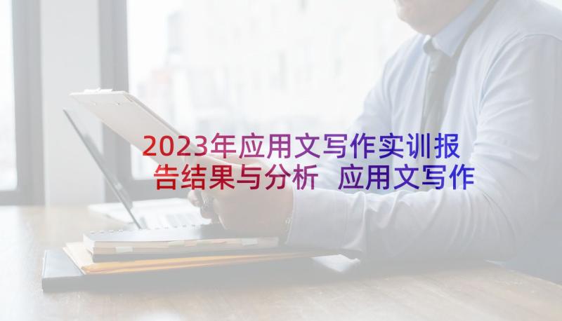 2023年应用文写作实训报告结果与分析 应用文写作报告格式及(精选7篇)