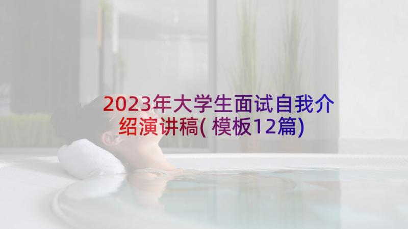 2023年大学生面试自我介绍演讲稿(模板12篇)