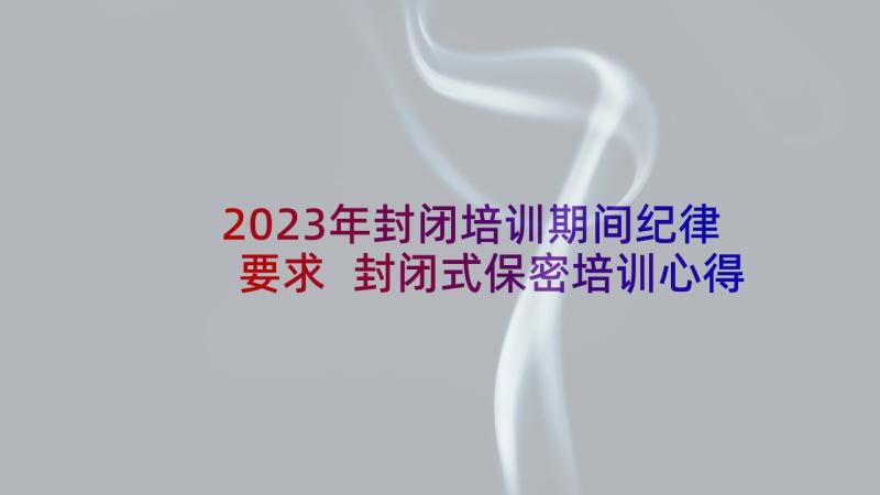 2023年封闭培训期间纪律要求 封闭式保密培训心得体会(汇总15篇)