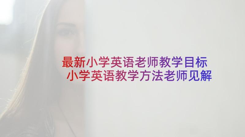 最新小学英语老师教学目标 小学英语教学方法老师见解(实用19篇)