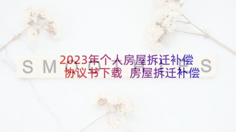 2023年个人房屋拆迁补偿协议书下载 房屋拆迁补偿协议书(精选13篇)