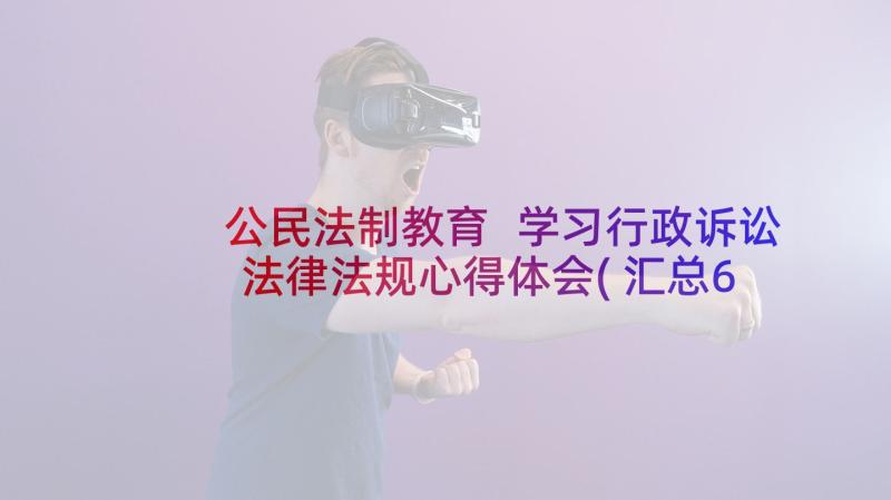 公民法制教育 学习行政诉讼法律法规心得体会(汇总6篇)