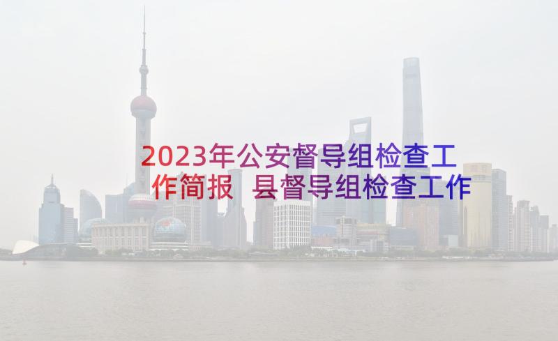 2023年公安督导组检查工作简报 县督导组检查工作简报(大全8篇)