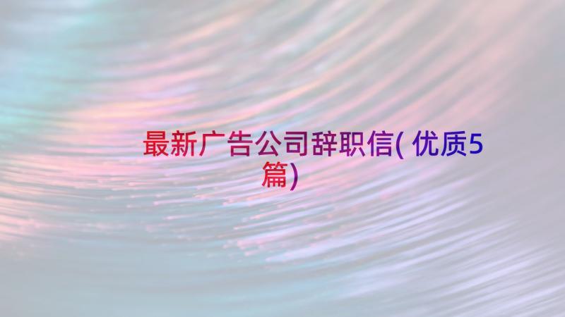 最新广告公司辞职信(优质5篇)