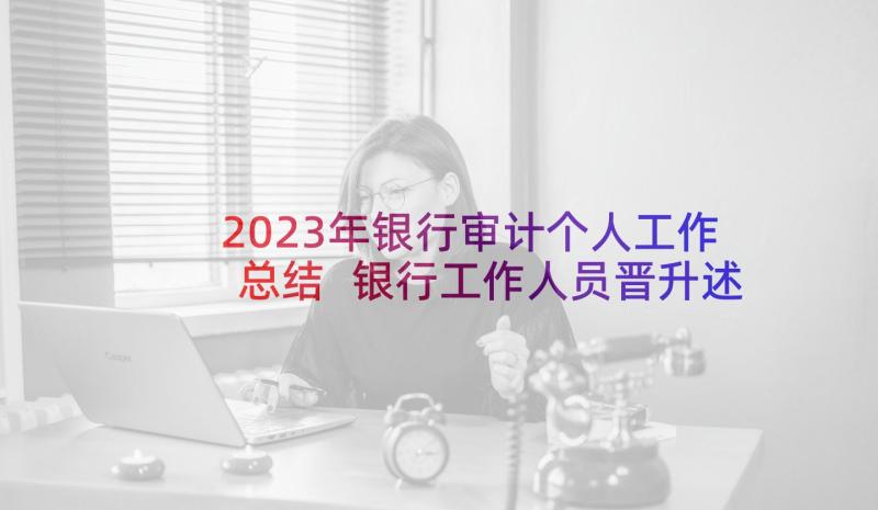 2023年银行审计个人工作总结 银行工作人员晋升述职报告(大全18篇)