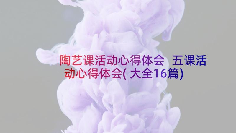 陶艺课活动心得体会 五课活动心得体会(大全16篇)