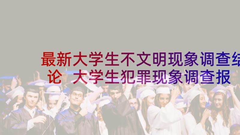 最新大学生不文明现象调查结论 大学生犯罪现象调查报告总结(精选6篇)