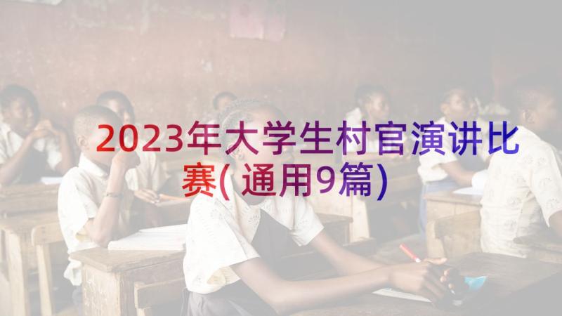 2023年大学生村官演讲比赛(通用9篇)