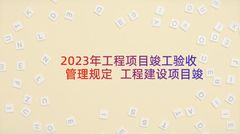 2023年工程项目竣工验收管理规定 工程建设项目竣工验收申请书(优质8篇)