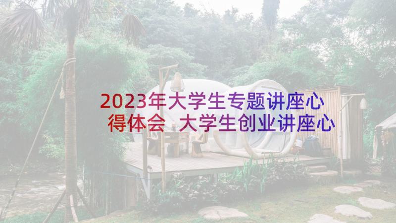 2023年大学生专题讲座心得体会 大学生创业讲座心得体会(大全10篇)