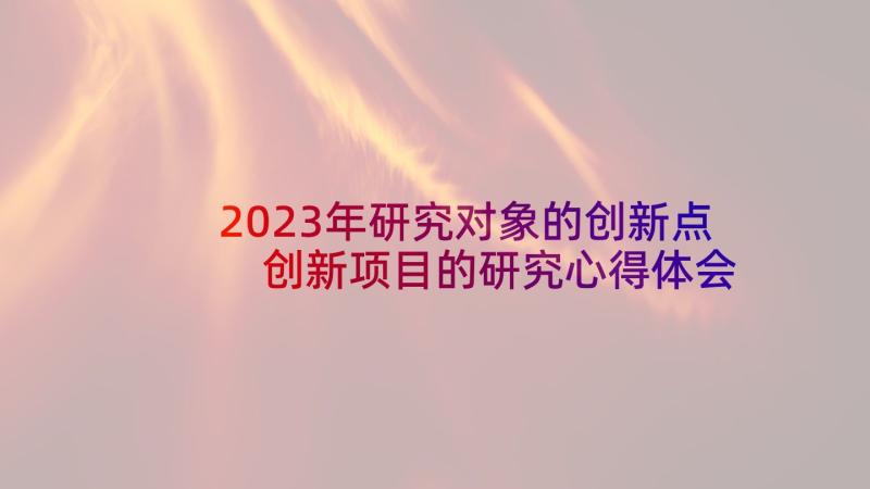 2023年研究对象的创新点 创新项目的研究心得体会(优质11篇)