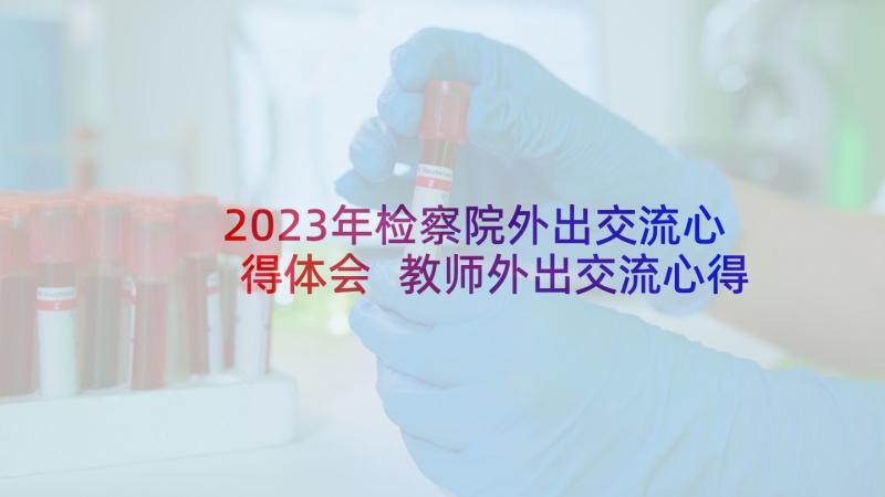 2023年检察院外出交流心得体会 教师外出交流心得体会(大全8篇)