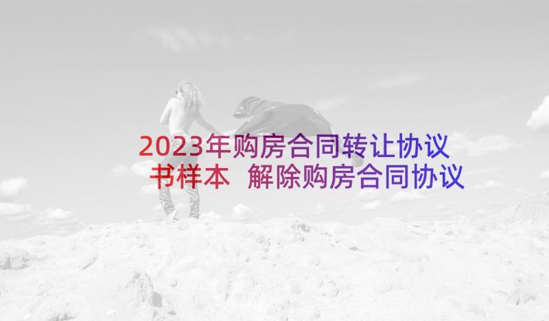 2023年购房合同转让协议书样本 解除购房合同协议书(实用16篇)