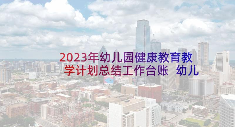 2023年幼儿园健康教育教学计划总结工作台账 幼儿园健康教育教学计划(优质8篇)