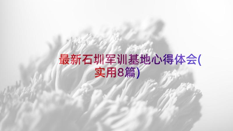 最新石圳军训基地心得体会(实用8篇)