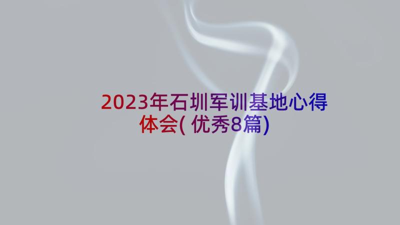 2023年石圳军训基地心得体会(优秀8篇)