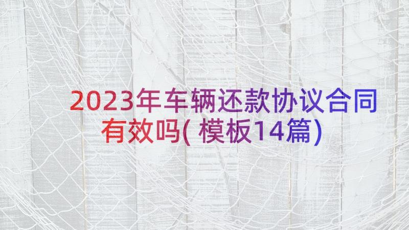 2023年车辆还款协议合同有效吗(模板14篇)