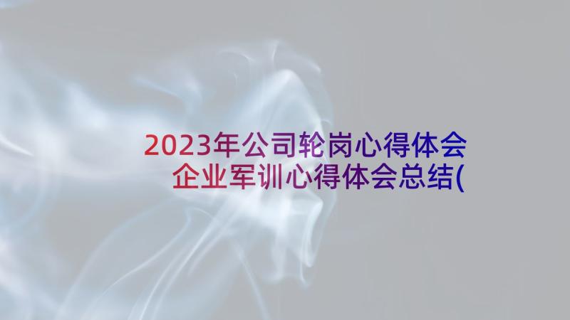 2023年公司轮岗心得体会 企业军训心得体会总结(优质17篇)