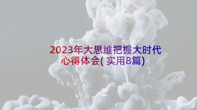 2023年大思维把握大时代心得体会(实用8篇)