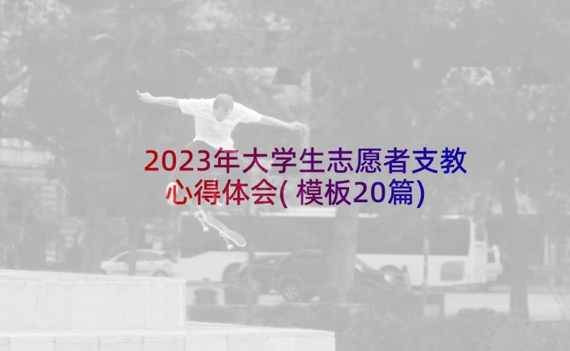 2023年大学生志愿者支教心得体会(模板20篇)