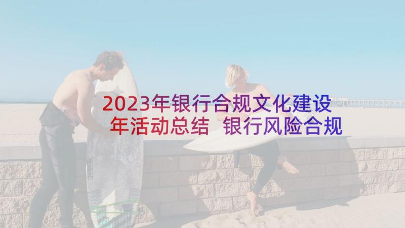 2023年银行合规文化建设年活动总结 银行风险合规文化建设(通用8篇)