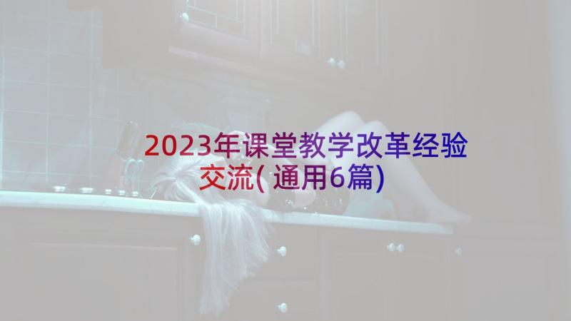 2023年课堂教学改革经验交流(通用6篇)