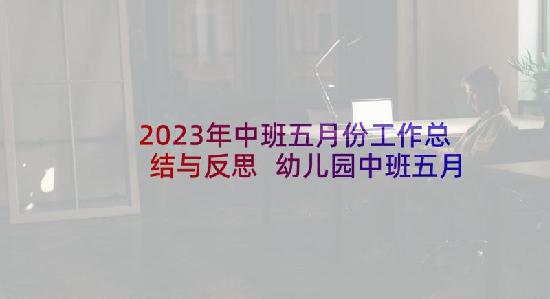 2023年中班五月份工作总结与反思 幼儿园中班五月份工作总结(精选20篇)