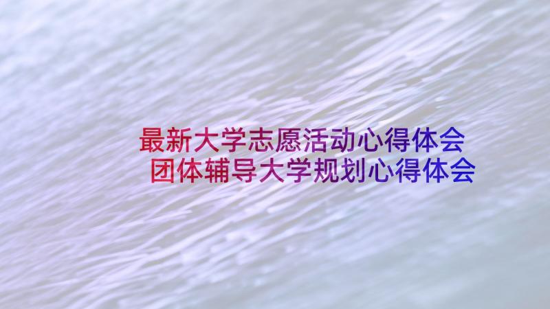 最新大学志愿活动心得体会 团体辅导大学规划心得体会(精选9篇)