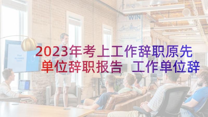 2023年考上工作辞职原先单位辞职报告 工作单位辞职报告(优质15篇)