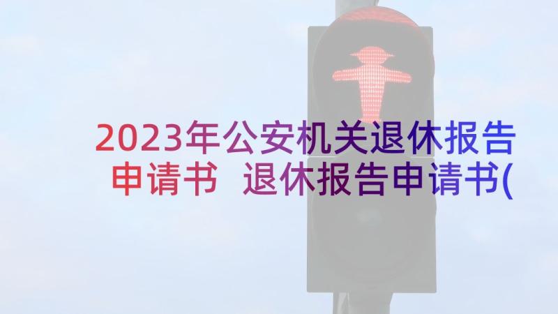 2023年公安机关退休报告申请书 退休报告申请书(优质18篇)