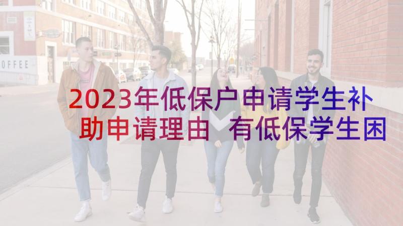 2023年低保户申请学生补助申请理由 有低保学生困难补助申请书(大全8篇)