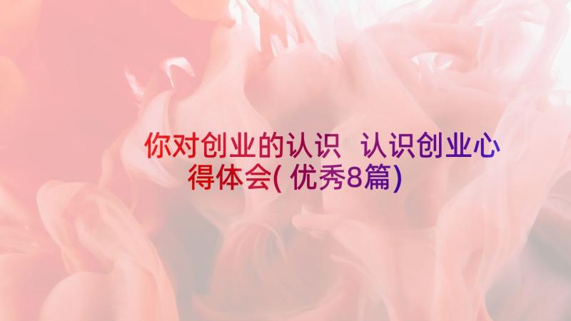 你对创业的认识 认识创业心得体会(优秀8篇)