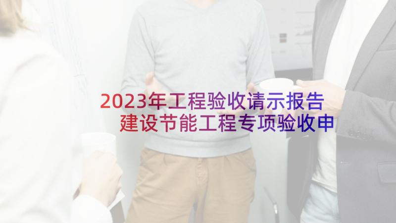 2023年工程验收请示报告 建设节能工程专项验收申请书(精选11篇)