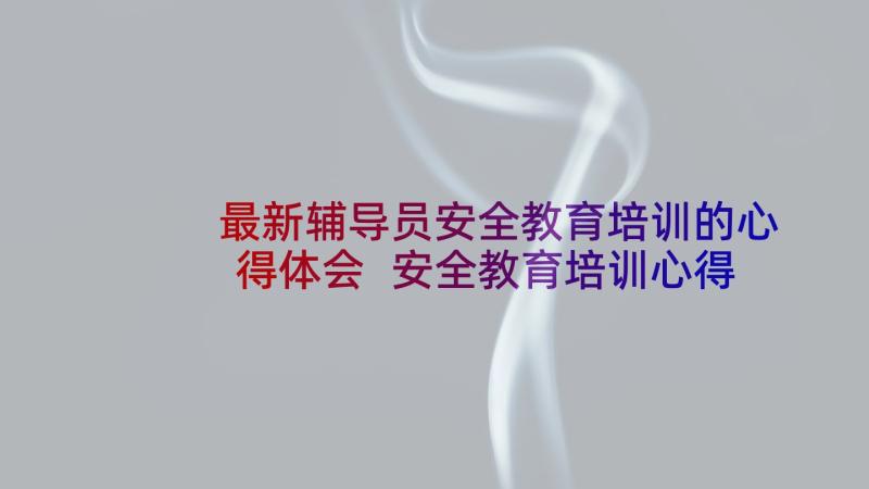 最新辅导员安全教育培训的心得体会 安全教育培训心得体会(通用14篇)