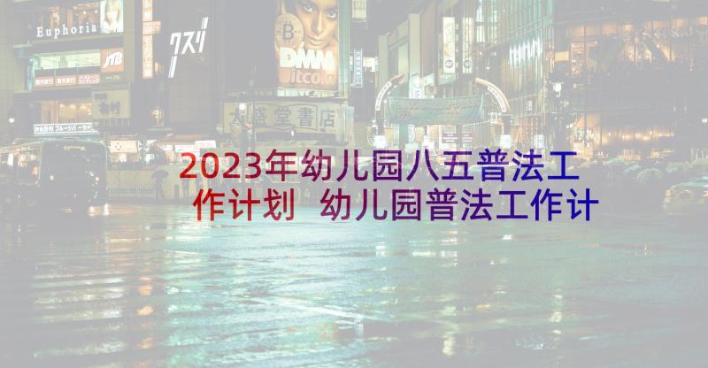 2023年幼儿园八五普法工作计划 幼儿园普法工作计划(精选8篇)