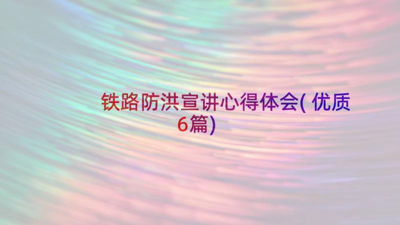 铁路防洪宣讲心得体会(优质6篇)