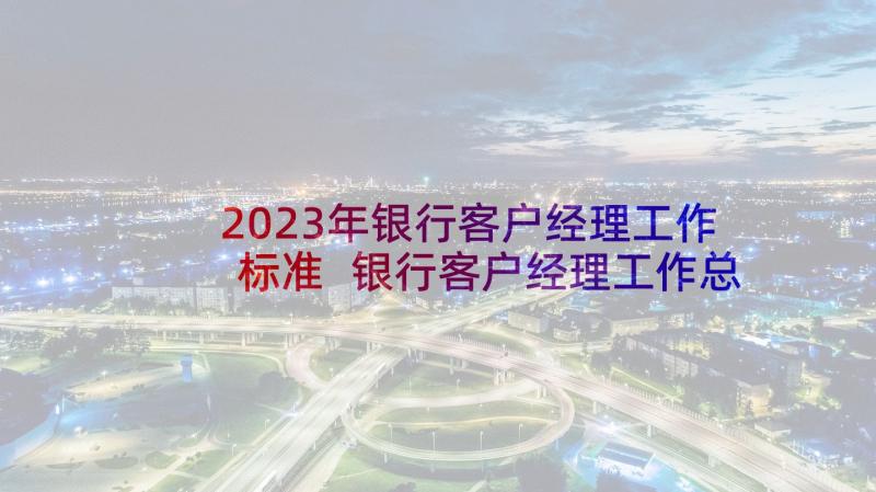 2023年银行客户经理工作标准 银行客户经理工作总结(精选15篇)