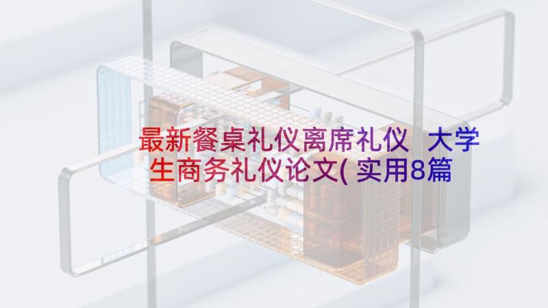 最新餐桌礼仪离席礼仪 大学生商务礼仪论文(实用8篇)