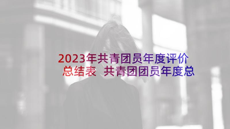 2023年共青团员年度评价总结表 共青团团员年度总结(优质9篇)