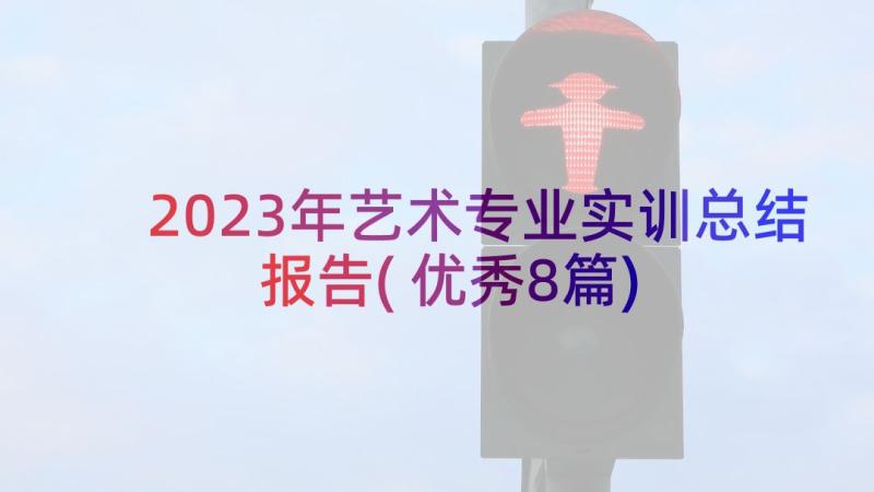 2023年艺术专业实训总结报告(优秀8篇)